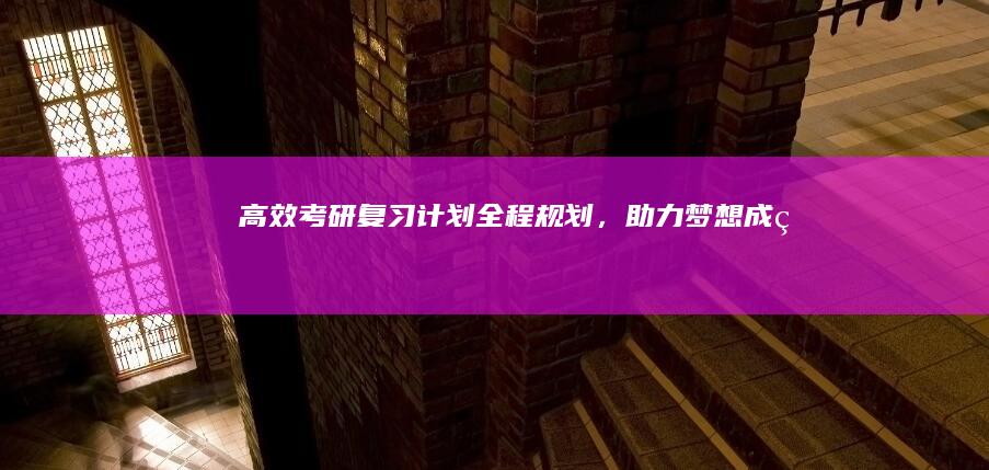 高效考研复习计划：全程规划，助力梦想成真